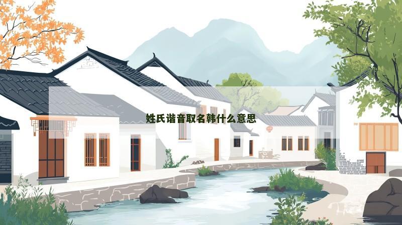 姓氏谐音取名韩什么意思 姓氏谐音取名韩什么意思