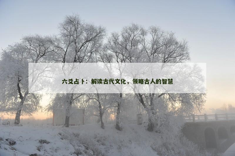 六爻占卜:解读古代文化,领略古人的智慧 六爻占卜:解读古代文化,领略古人的智慧