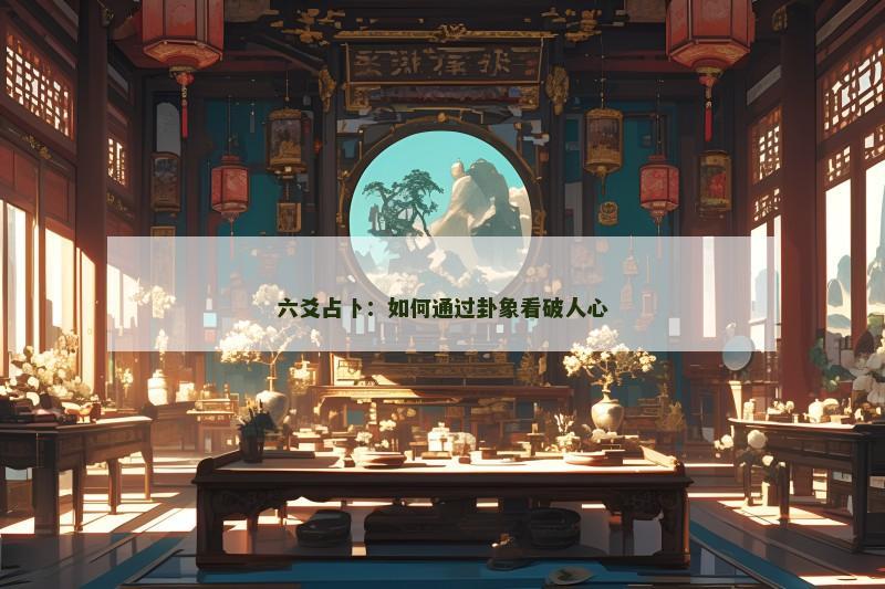 六爻占卜:如何通过卦象看破人心 六爻占卜:如何通过卦象看破人心