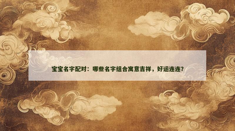 宝宝名字配对:哪些名字组合寓意吉祥,好运连连? 宝宝名字配对:哪些名字组合寓意吉祥,好运连连?