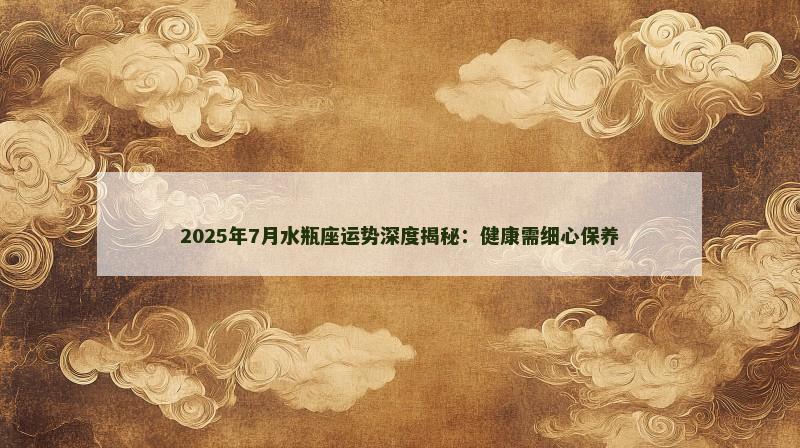 2025年7月水瓶座运势深度揭秘：健康需细心保养