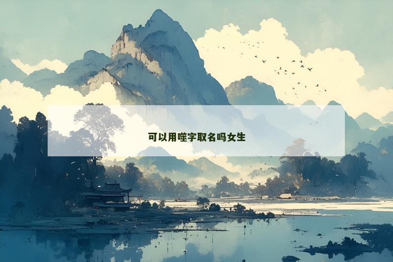 可以用噬字取名吗女生 可以用噬字取名吗女生