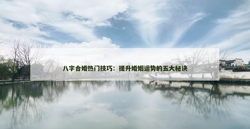八字合婚热门技巧:提升婚姻运势的五大秘诀 八字合婚热门技巧:提升婚姻运势的五大秘诀