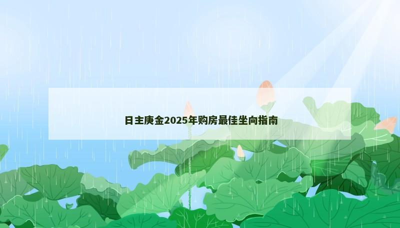 日主庚金2025年购房最佳坐向指南 日主庚金2025年购房最佳坐向指南