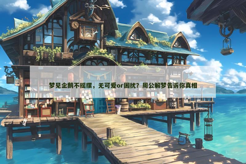 梦见企鹅不摇摆,无可爱or困扰?周公解梦告诉你真相 梦见企鹅不摇摆,无可爱or困扰?周公解梦告诉你真相