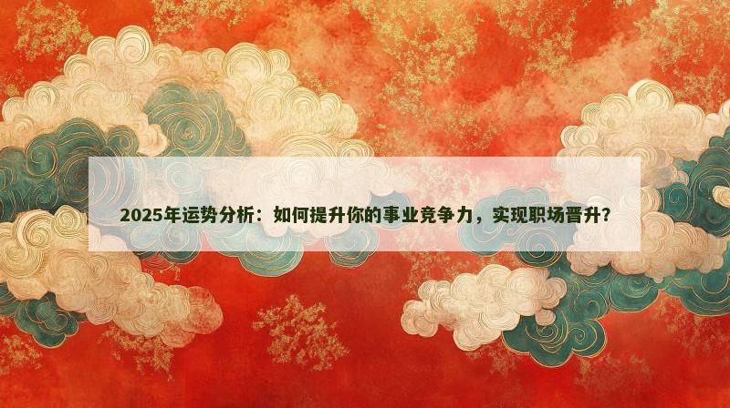 2025年运势分析:如何提升你的事业竞争力,实现职场晋升? 2025年运势分析:如何提升你的事业竞争力,实现职场晋升?