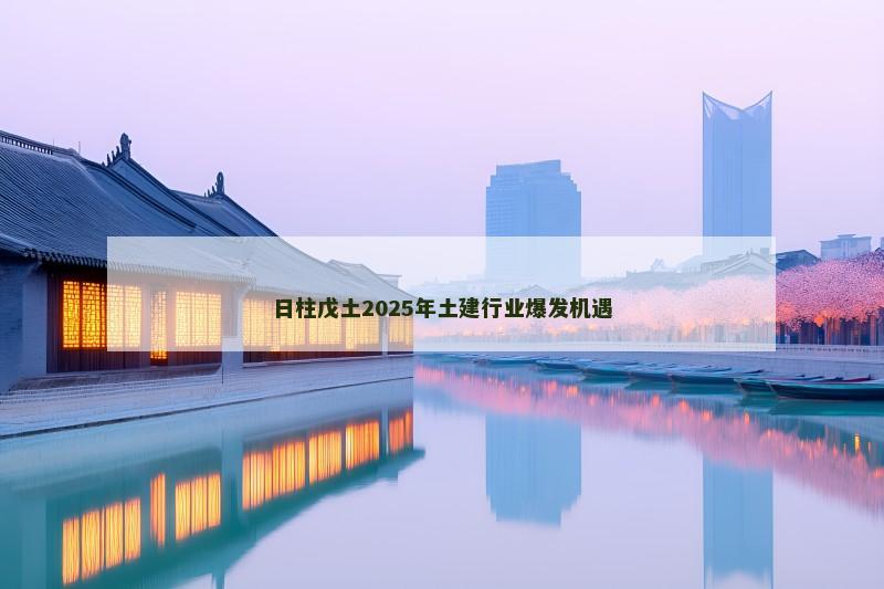 日柱戊土2025年土建行业爆发机遇 日柱戊土2025年土建行业爆发机遇