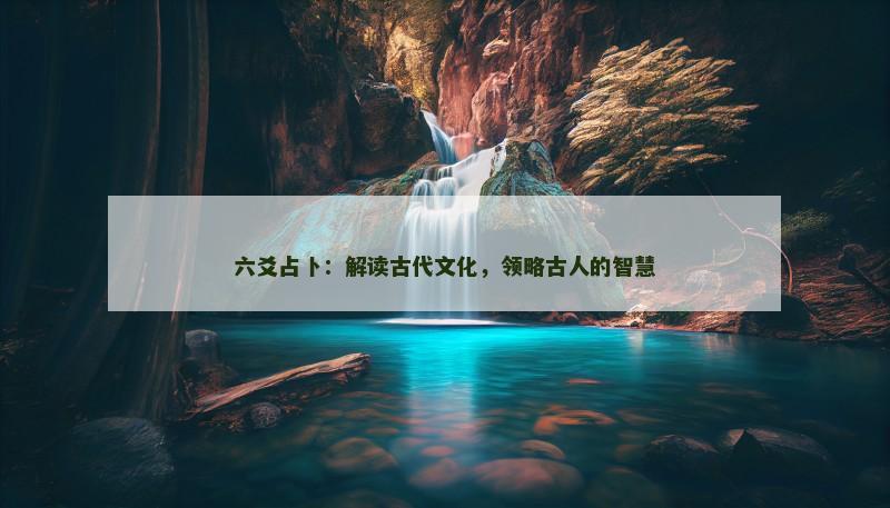 六爻占卜:解读古代文化,领略古人的智慧 六爻占卜:解读古代文化,领略古人的智慧