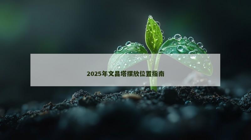 2025年文昌塔摆放位置指南