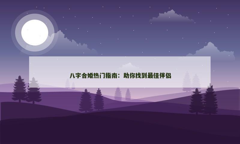 八字合婚热门指南:助你找到最佳伴侣 八字合婚热门指南:助你找到最佳伴侣