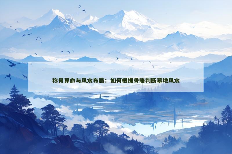 称骨算命与风水布局:如何根据骨骼判断墓地风水 称骨算命与风水布局:如何根据骨骼判断墓地风水
