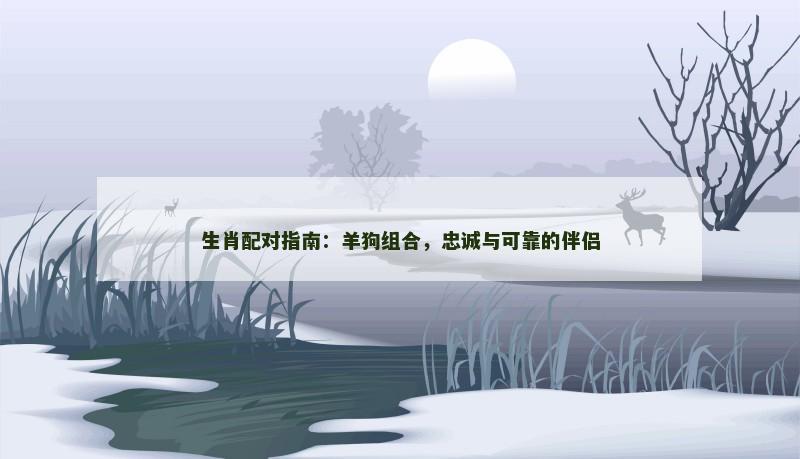 生肖配对指南:羊狗组合,忠诚与可靠的伴侣 生肖配对指南:羊狗组合,忠诚与可靠的伴侣