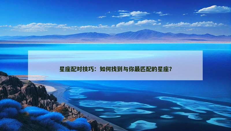 星座配对技巧:如何找到与你最匹配的星座? 星座配对技巧:如何找到与你最匹配的星座?