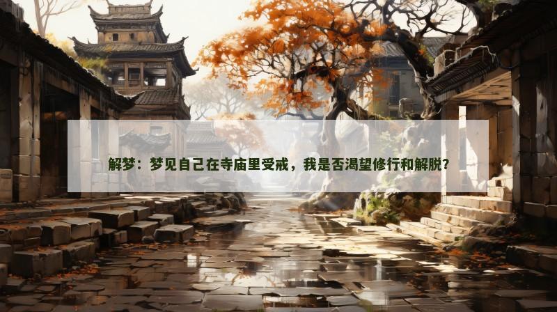 解梦:梦见自己在寺庙里受戒,我是否渴望修行和解脱? 解梦:梦见自己在寺庙里受戒,我是否渴望修行和解脱?