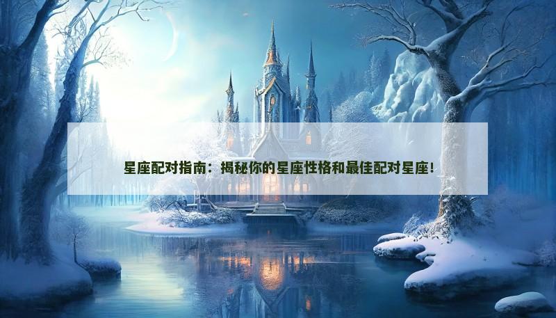 星座配对指南:揭秘你的星座性格和最佳配对星座! 星座配对指南:揭秘你的星座性格和最佳配对星座!