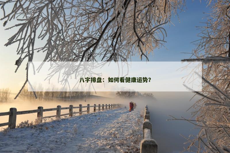 八字排盘:如何看健康运势? 八字排盘:如何看健康运势?
