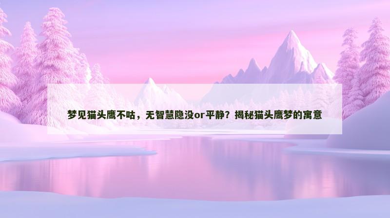 梦见猫头鹰不咕,无智慧隐没or平静?揭秘猫头鹰梦的寓意 梦见猫头鹰不咕,无智慧隐没or平静?揭秘猫头鹰梦的寓意