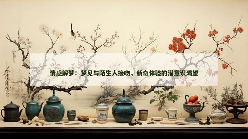 情感解梦:梦见与陌生人接吻,新奇体验的潜意识渴望 情感解梦:梦见与陌生人接吻,新奇体验的潜意识渴望