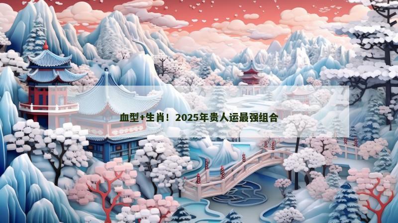 血型+生肖!2025年贵人运最强组合 血型+生肖!2025年贵人运最强组合