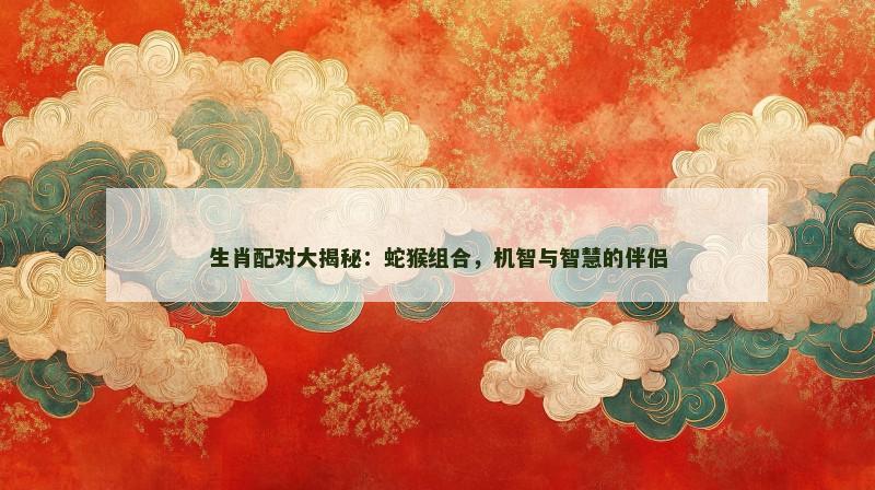 生肖配对大揭秘：蛇猴组合，机智与智慧的伴侣
