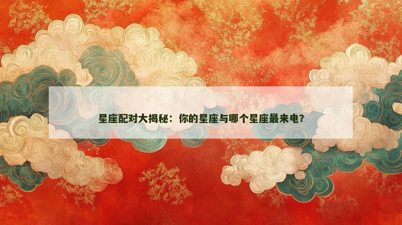 星座配对大揭秘:你的星座与哪个星座最来电? 星座配对大揭秘:你的星座与哪个星座最来电?