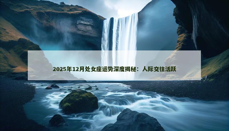2025年12月处女座运势深度揭秘：人际交往活跃