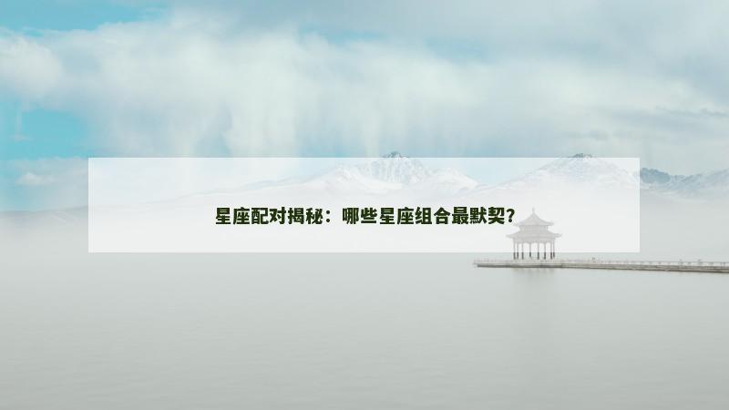 星座配对揭秘:哪些星座组合最默契? 星座配对揭秘:哪些星座组合最默契?
