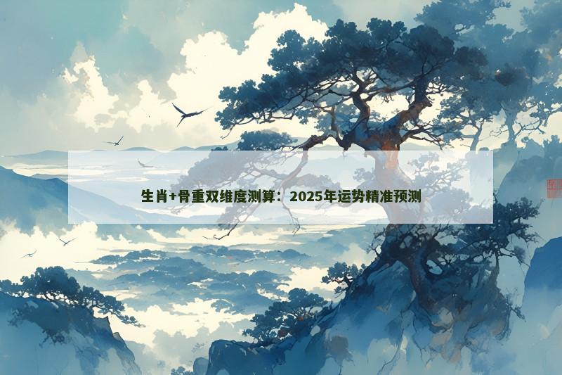 生肖+骨重双维度测算：2025年运势精准预测