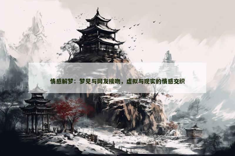 情感解梦:梦见与网友接吻,虚拟与现实的情感交织 情感解梦:梦见与网友接吻,虚拟与现实的情感交织