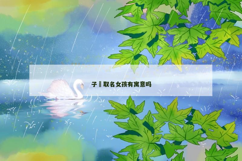 子瑄取名女孩有寓意吗 子瑄取名女孩有寓意吗