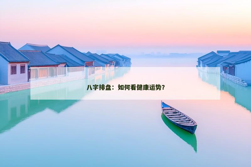 八字排盘:如何看健康运势? 八字排盘:如何看健康运势?