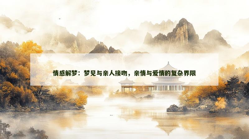 情感解梦:梦见与亲人接吻,亲情与爱情的复杂界限 情感解梦:梦见与亲人接吻,亲情与爱情的复杂界限