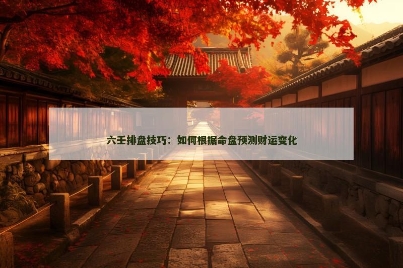 六壬排盘技巧：如何根据命盘预测财运变化