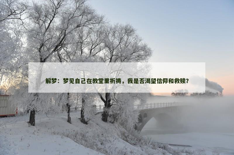 解梦:梦见自己在教堂里祈祷,我是否渴望信仰和救赎? 解梦:梦见自己在教堂里祈祷,我是否渴望信仰和救赎?