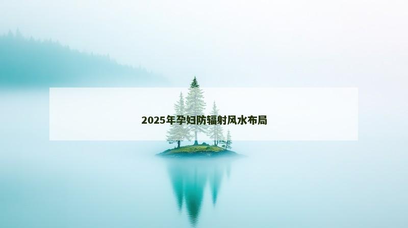 2025年孕妇防辐射风水布局 2025年孕妇防辐射风水布局