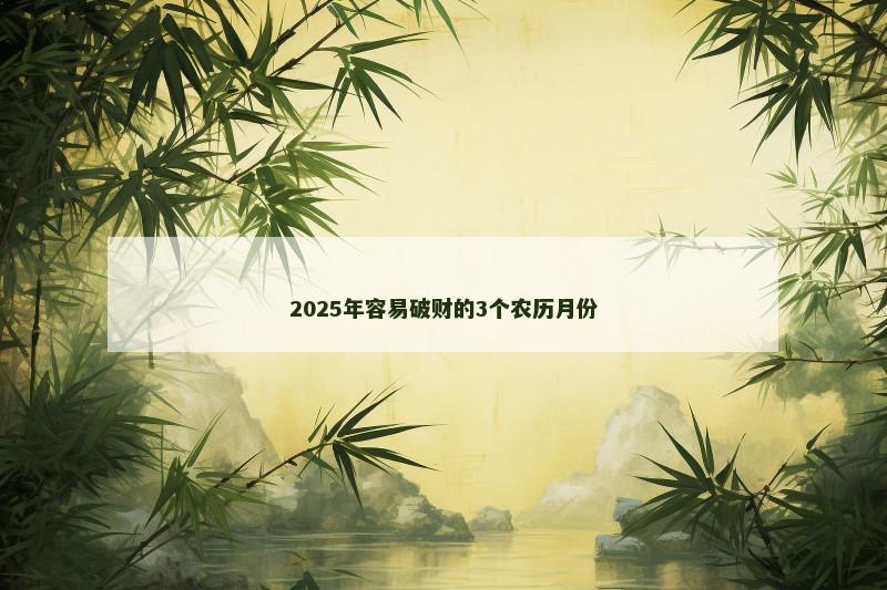 2025年容易破财的3个农历月份 2025年容易破财的3个农历月份