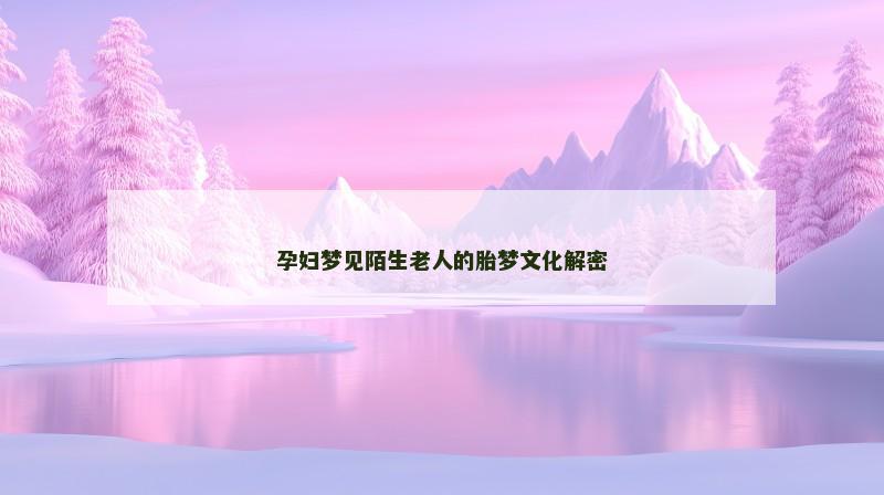 孕妇梦见陌生老人的胎梦文化解密 孕妇梦见陌生老人的胎梦文化解密