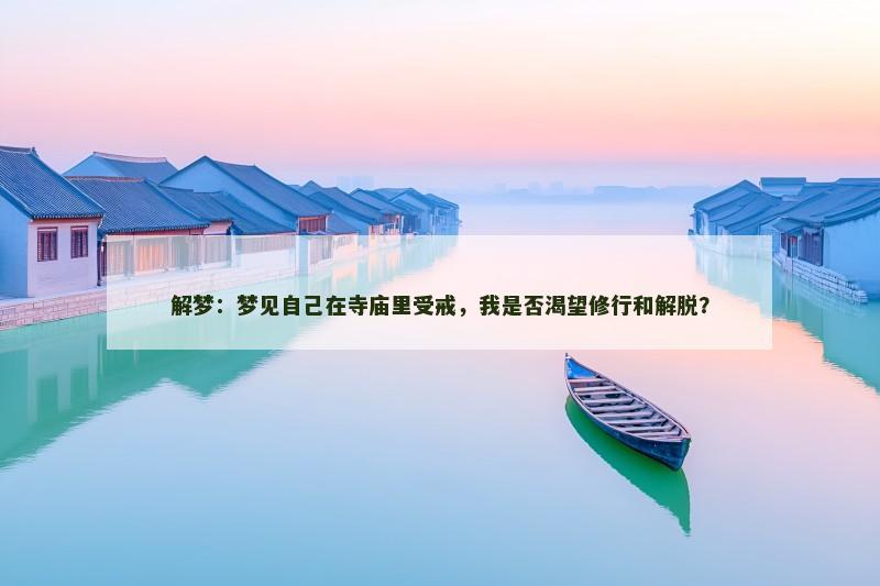 解梦:梦见自己在寺庙里受戒,我是否渴望修行和解脱? 解梦:梦见自己在寺庙里受戒,我是否渴望修行和解脱?