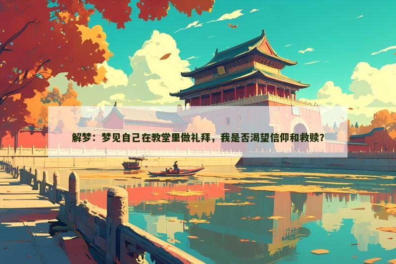 解梦:梦见自己在教堂里做礼拜,我是否渴望信仰和救赎? 解梦:梦见自己在教堂里做礼拜,我是否渴望信仰和救赎?