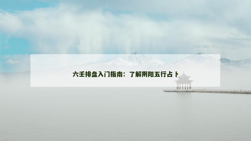 六壬排盘入门指南:了解阴阳五行占卜 六壬排盘入门指南:了解阴阳五行占卜