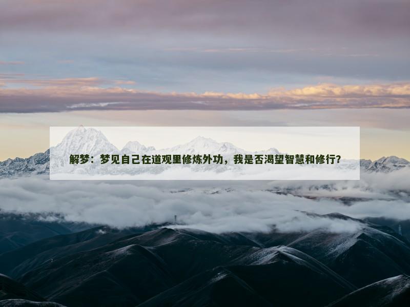 解梦:梦见自己在道观里修炼外功,我是否渴望智慧和修行? 解梦:梦见自己在道观里修炼外功,我是否渴望智慧和修行?