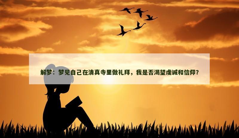 解梦:梦见自己在清真寺里做礼拜,我是否渴望虔诚和信仰? 解梦:梦见自己在清真寺里做礼拜,我是否渴望虔诚和信仰?