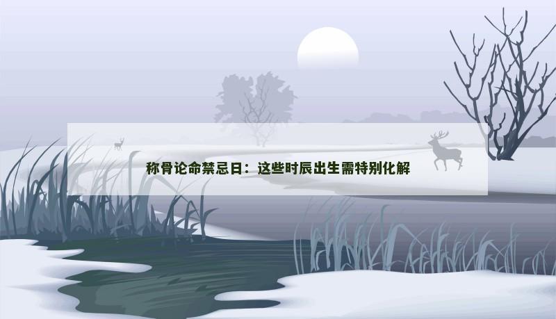 称骨论命禁忌日：这些时辰出生需特别化解