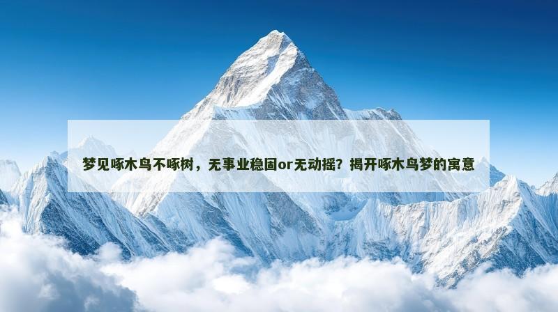 梦见啄木鸟不啄树,无事业稳固or无动摇?揭开啄木鸟梦的寓意 梦见啄木鸟不啄树,无事业稳固or无动摇?揭开啄木鸟梦的寓意