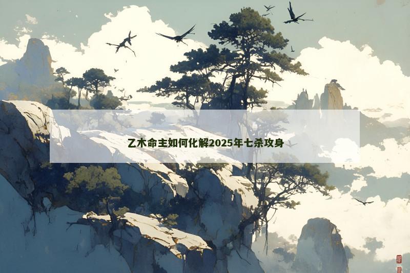 乙木命主如何化解2025年七杀攻身 乙木命主如何化解2025年七杀攻身