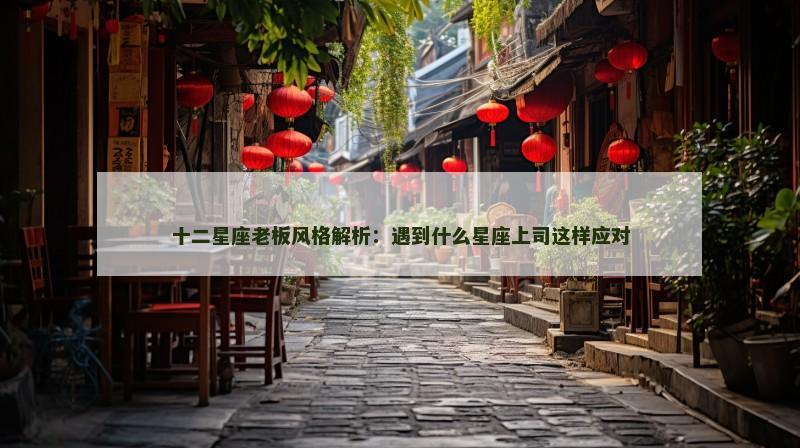 十二星座老板风格解析:遇到什么星座上司这样应对 十二星座老板风格解析:遇到什么星座上司这样应对