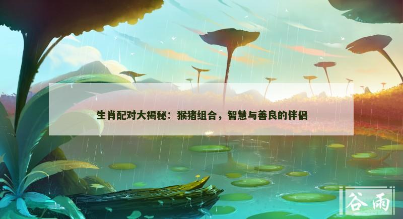 生肖配对大揭秘：猴猪组合，智慧与善良的伴侣