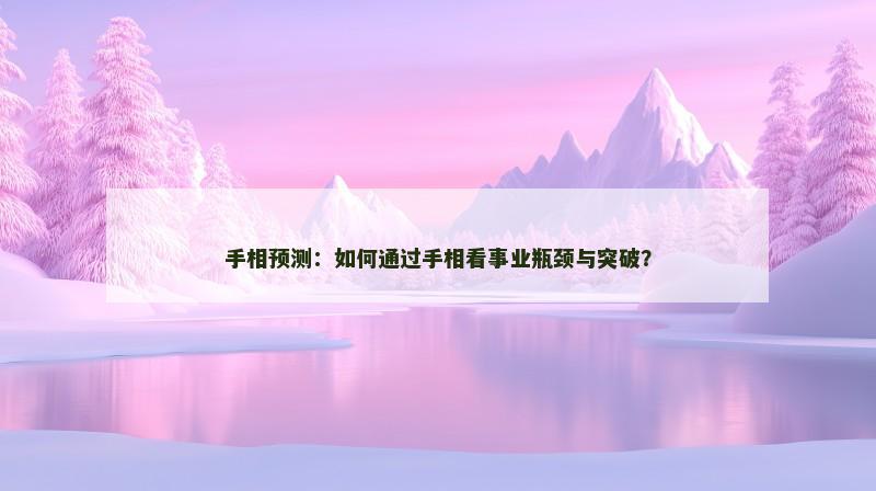 手相预测:如何通过手相看事业瓶颈与突破? 手相预测:如何通过手相看事业瓶颈与突破?