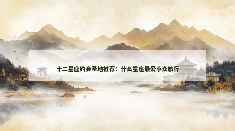 十二星座约会圣地推荐：什么星座最爱小众旅行