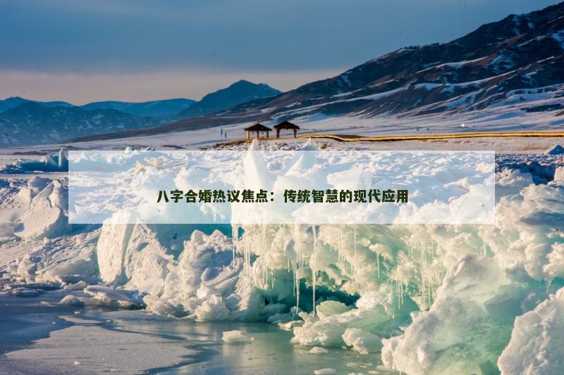 八字合婚热议焦点:传统智慧的现代应用 八字合婚热议焦点:传统智慧的现代应用